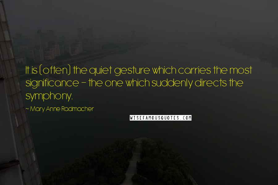 Mary Anne Radmacher Quotes: It is (often) the quiet gesture which carries the most significance - the one which suddenly directs the symphony.