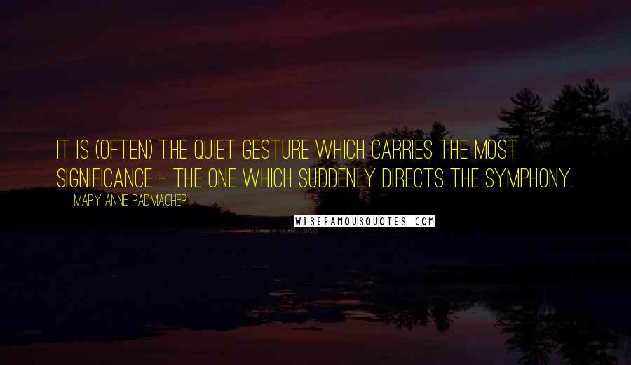 Mary Anne Radmacher Quotes: It is (often) the quiet gesture which carries the most significance - the one which suddenly directs the symphony.