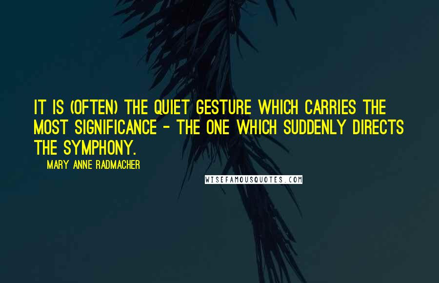 Mary Anne Radmacher Quotes: It is (often) the quiet gesture which carries the most significance - the one which suddenly directs the symphony.