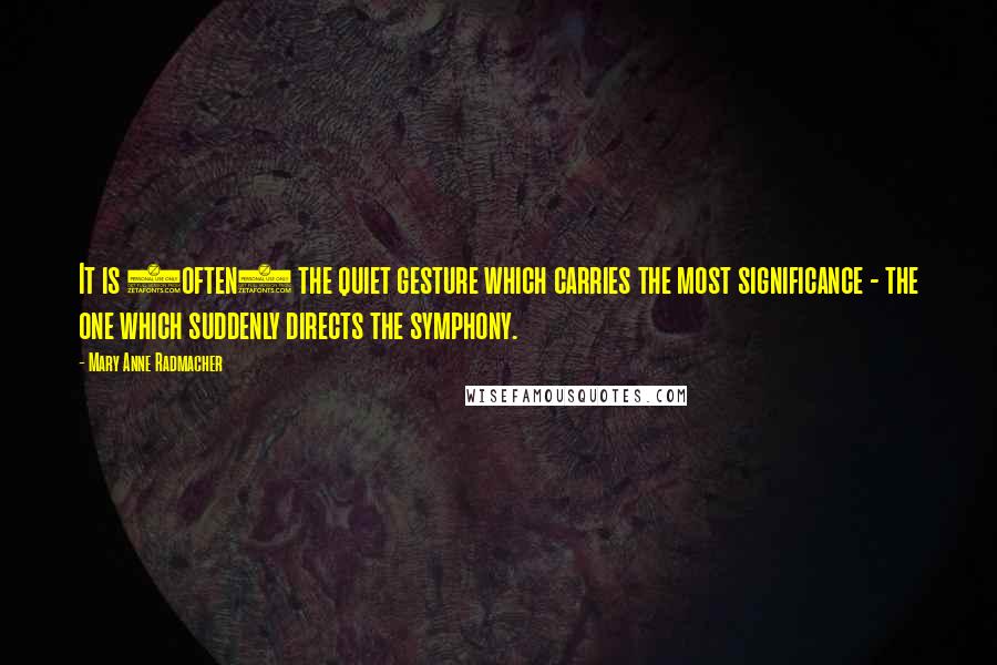 Mary Anne Radmacher Quotes: It is (often) the quiet gesture which carries the most significance - the one which suddenly directs the symphony.