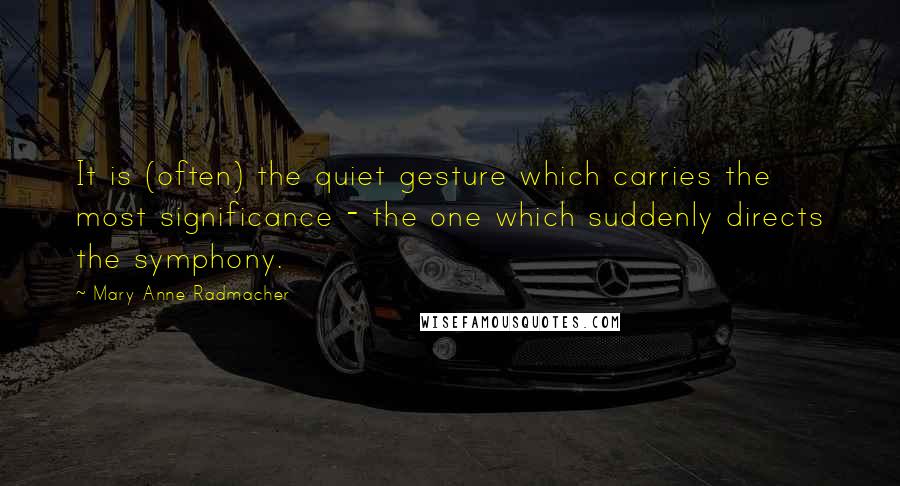 Mary Anne Radmacher Quotes: It is (often) the quiet gesture which carries the most significance - the one which suddenly directs the symphony.