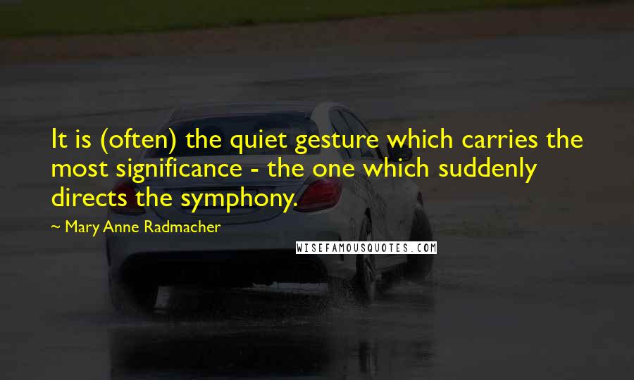 Mary Anne Radmacher Quotes: It is (often) the quiet gesture which carries the most significance - the one which suddenly directs the symphony.