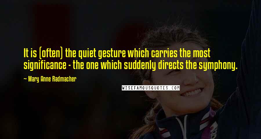 Mary Anne Radmacher Quotes: It is (often) the quiet gesture which carries the most significance - the one which suddenly directs the symphony.