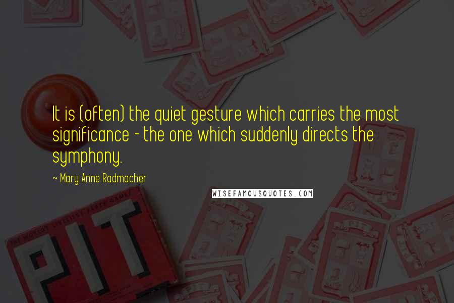 Mary Anne Radmacher Quotes: It is (often) the quiet gesture which carries the most significance - the one which suddenly directs the symphony.