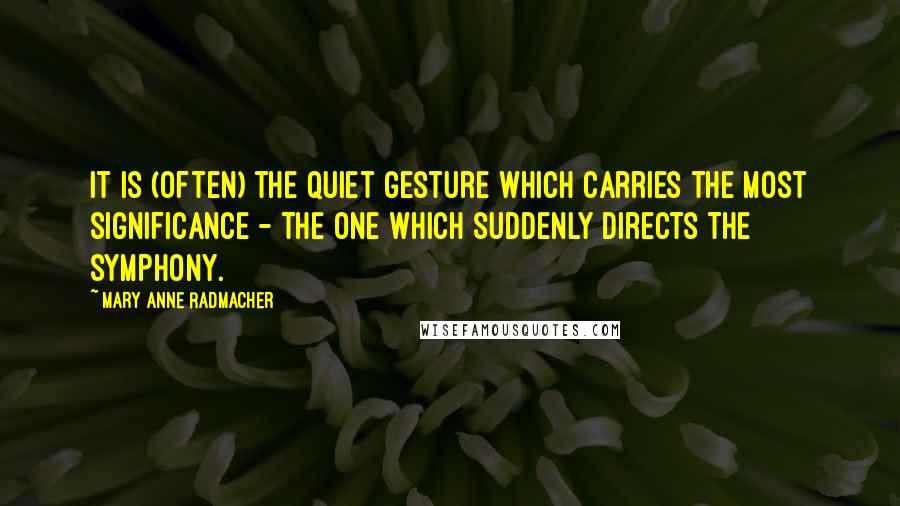 Mary Anne Radmacher Quotes: It is (often) the quiet gesture which carries the most significance - the one which suddenly directs the symphony.