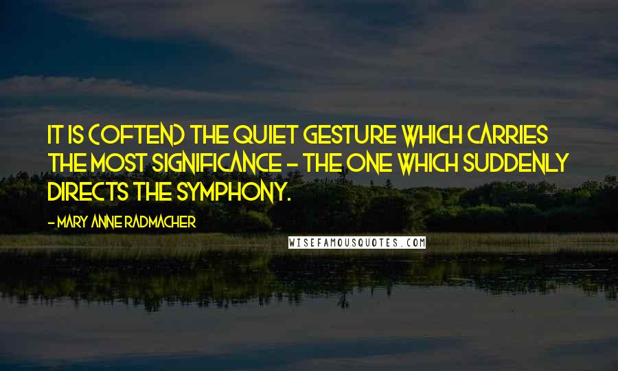 Mary Anne Radmacher Quotes: It is (often) the quiet gesture which carries the most significance - the one which suddenly directs the symphony.