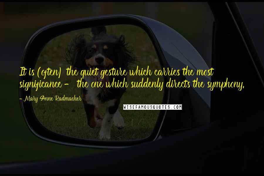 Mary Anne Radmacher Quotes: It is (often) the quiet gesture which carries the most significance - the one which suddenly directs the symphony.