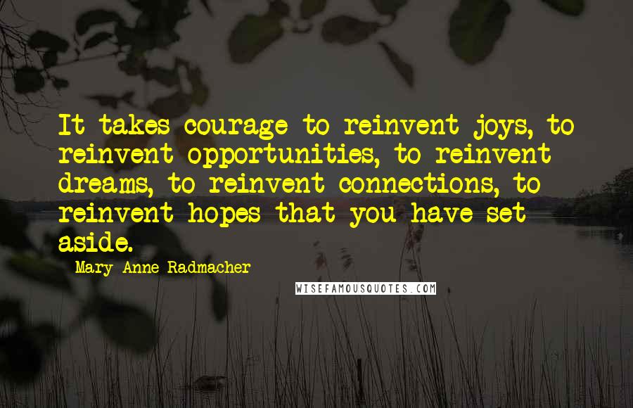 Mary Anne Radmacher Quotes: It takes courage to reinvent joys, to reinvent opportunities, to reinvent dreams, to reinvent connections, to reinvent hopes that you have set aside.