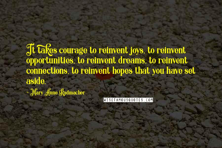 Mary Anne Radmacher Quotes: It takes courage to reinvent joys, to reinvent opportunities, to reinvent dreams, to reinvent connections, to reinvent hopes that you have set aside.