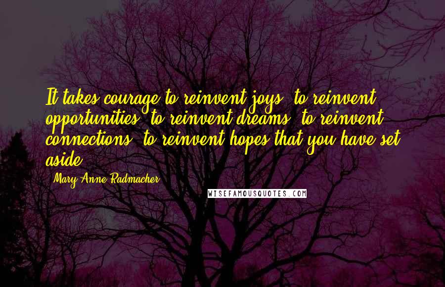 Mary Anne Radmacher Quotes: It takes courage to reinvent joys, to reinvent opportunities, to reinvent dreams, to reinvent connections, to reinvent hopes that you have set aside.