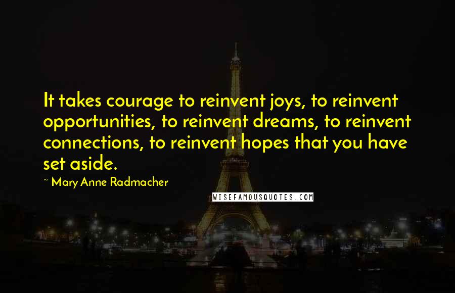 Mary Anne Radmacher Quotes: It takes courage to reinvent joys, to reinvent opportunities, to reinvent dreams, to reinvent connections, to reinvent hopes that you have set aside.