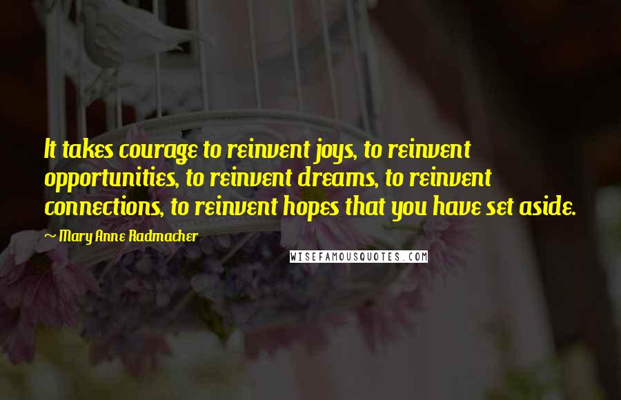 Mary Anne Radmacher Quotes: It takes courage to reinvent joys, to reinvent opportunities, to reinvent dreams, to reinvent connections, to reinvent hopes that you have set aside.