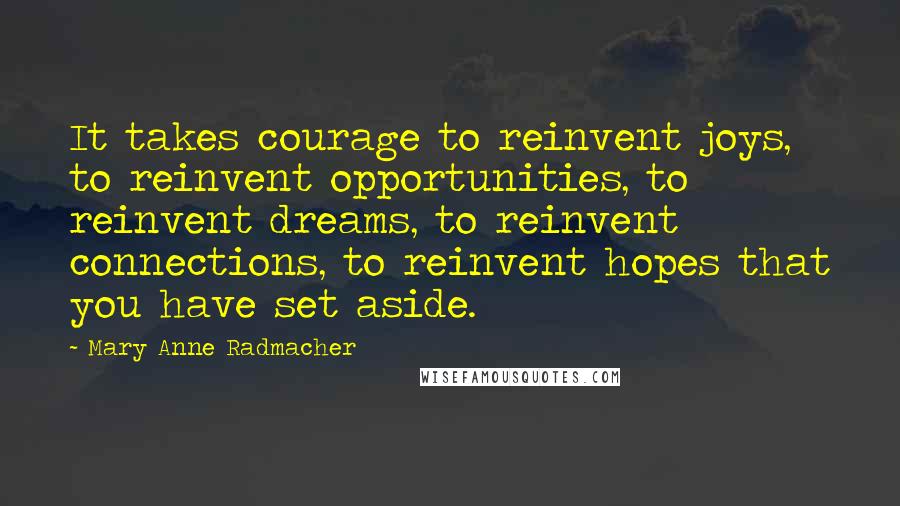 Mary Anne Radmacher Quotes: It takes courage to reinvent joys, to reinvent opportunities, to reinvent dreams, to reinvent connections, to reinvent hopes that you have set aside.