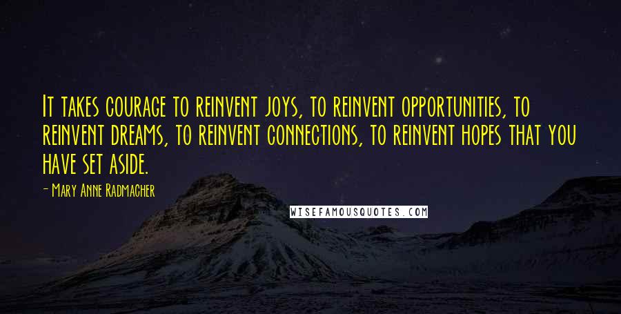 Mary Anne Radmacher Quotes: It takes courage to reinvent joys, to reinvent opportunities, to reinvent dreams, to reinvent connections, to reinvent hopes that you have set aside.