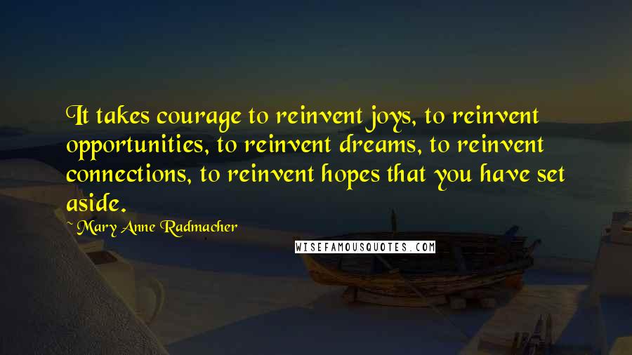 Mary Anne Radmacher Quotes: It takes courage to reinvent joys, to reinvent opportunities, to reinvent dreams, to reinvent connections, to reinvent hopes that you have set aside.