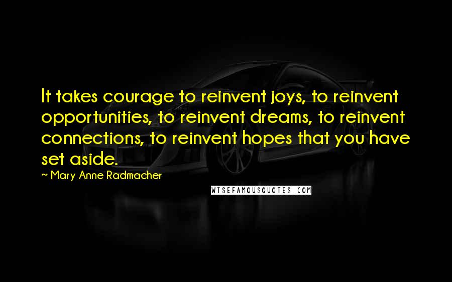 Mary Anne Radmacher Quotes: It takes courage to reinvent joys, to reinvent opportunities, to reinvent dreams, to reinvent connections, to reinvent hopes that you have set aside.