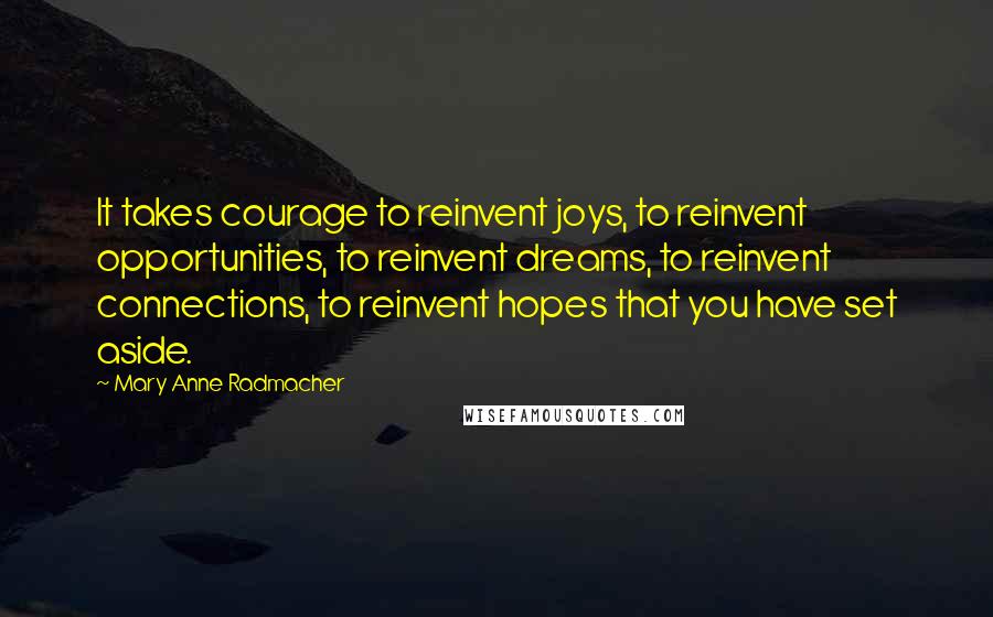 Mary Anne Radmacher Quotes: It takes courage to reinvent joys, to reinvent opportunities, to reinvent dreams, to reinvent connections, to reinvent hopes that you have set aside.