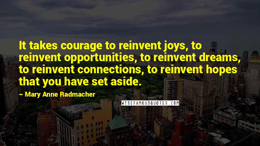 Mary Anne Radmacher Quotes: It takes courage to reinvent joys, to reinvent opportunities, to reinvent dreams, to reinvent connections, to reinvent hopes that you have set aside.