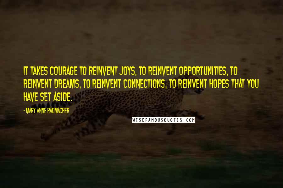 Mary Anne Radmacher Quotes: It takes courage to reinvent joys, to reinvent opportunities, to reinvent dreams, to reinvent connections, to reinvent hopes that you have set aside.