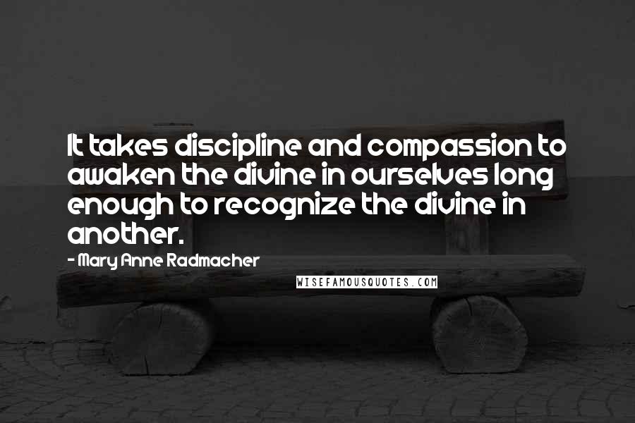 Mary Anne Radmacher Quotes: It takes discipline and compassion to awaken the divine in ourselves long enough to recognize the divine in another.