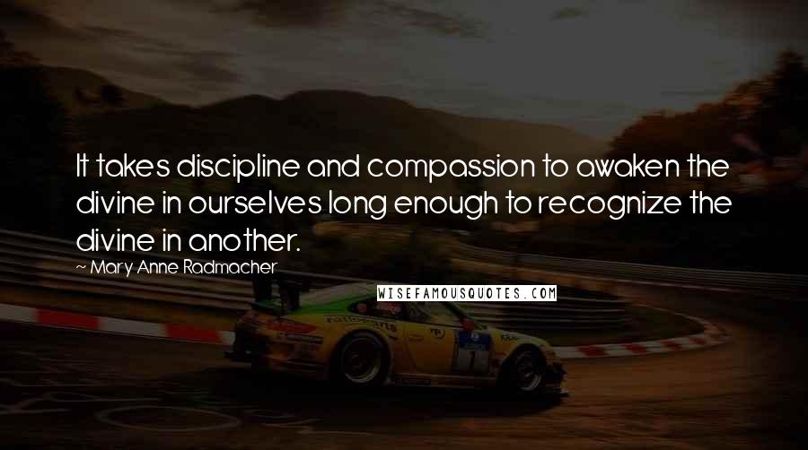 Mary Anne Radmacher Quotes: It takes discipline and compassion to awaken the divine in ourselves long enough to recognize the divine in another.