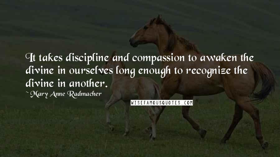 Mary Anne Radmacher Quotes: It takes discipline and compassion to awaken the divine in ourselves long enough to recognize the divine in another.