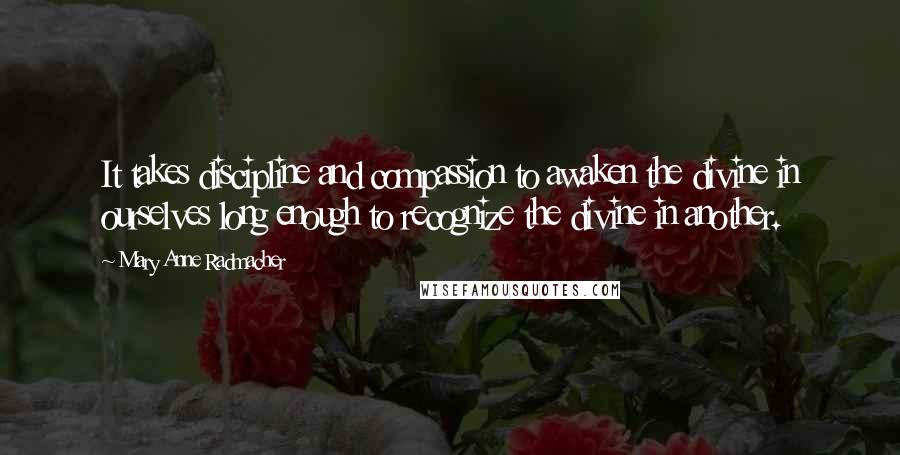 Mary Anne Radmacher Quotes: It takes discipline and compassion to awaken the divine in ourselves long enough to recognize the divine in another.
