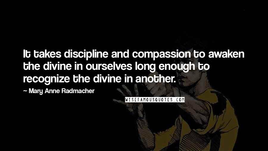 Mary Anne Radmacher Quotes: It takes discipline and compassion to awaken the divine in ourselves long enough to recognize the divine in another.