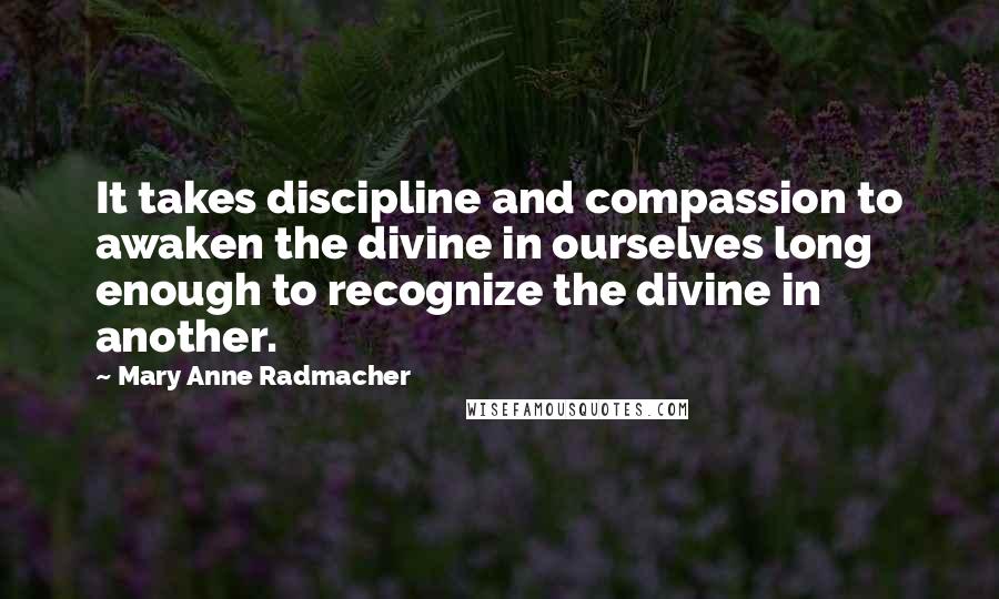 Mary Anne Radmacher Quotes: It takes discipline and compassion to awaken the divine in ourselves long enough to recognize the divine in another.