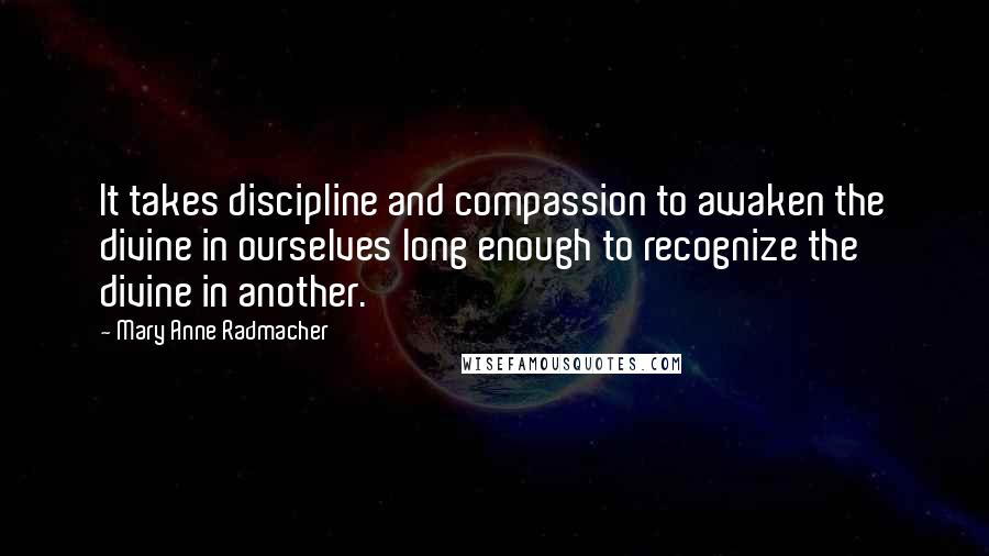 Mary Anne Radmacher Quotes: It takes discipline and compassion to awaken the divine in ourselves long enough to recognize the divine in another.