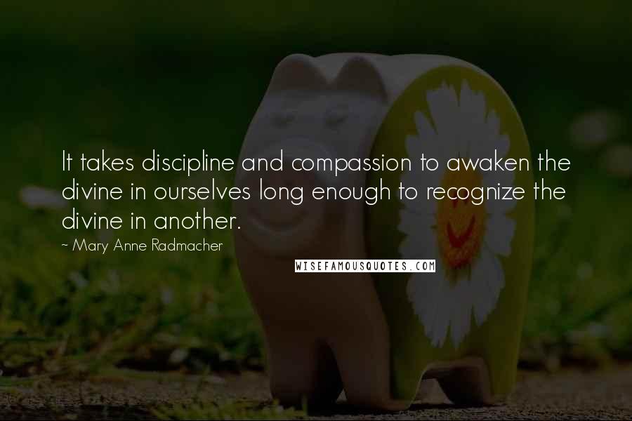 Mary Anne Radmacher Quotes: It takes discipline and compassion to awaken the divine in ourselves long enough to recognize the divine in another.