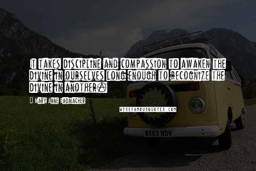 Mary Anne Radmacher Quotes: It takes discipline and compassion to awaken the divine in ourselves long enough to recognize the divine in another.