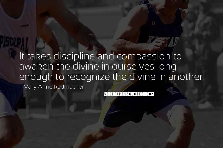 Mary Anne Radmacher Quotes: It takes discipline and compassion to awaken the divine in ourselves long enough to recognize the divine in another.