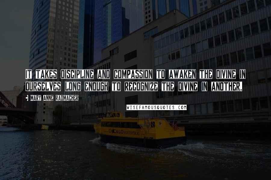 Mary Anne Radmacher Quotes: It takes discipline and compassion to awaken the divine in ourselves long enough to recognize the divine in another.