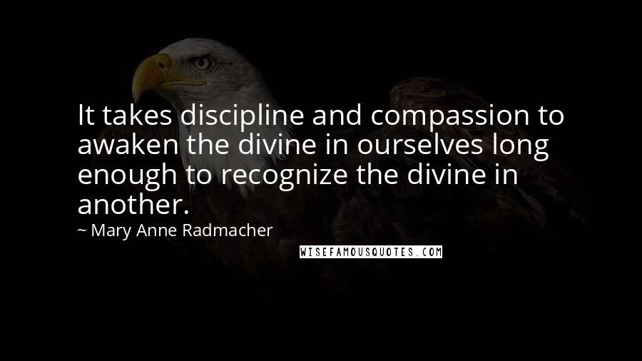 Mary Anne Radmacher Quotes: It takes discipline and compassion to awaken the divine in ourselves long enough to recognize the divine in another.