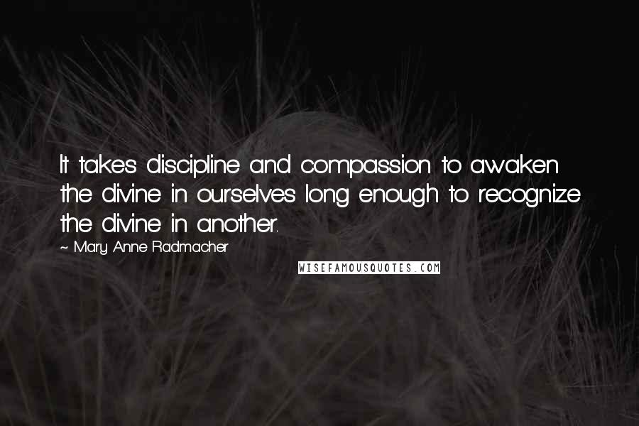 Mary Anne Radmacher Quotes: It takes discipline and compassion to awaken the divine in ourselves long enough to recognize the divine in another.