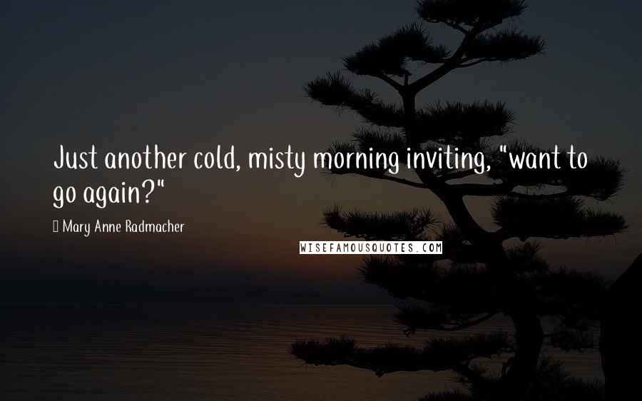 Mary Anne Radmacher Quotes: Just another cold, misty morning inviting, "want to go again?"