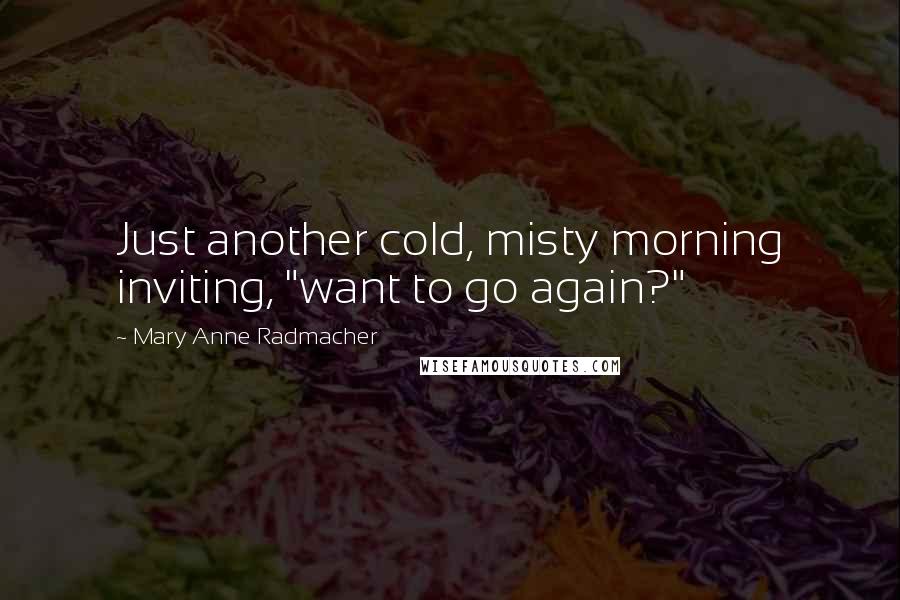 Mary Anne Radmacher Quotes: Just another cold, misty morning inviting, "want to go again?"