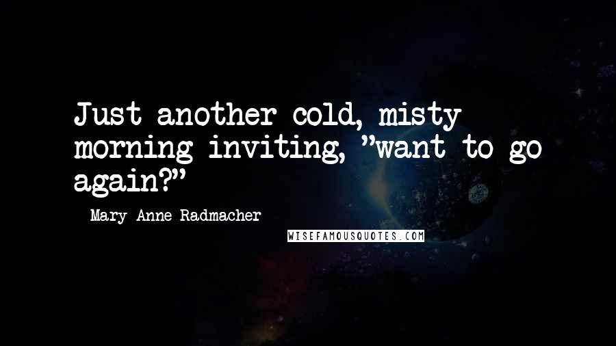 Mary Anne Radmacher Quotes: Just another cold, misty morning inviting, "want to go again?"