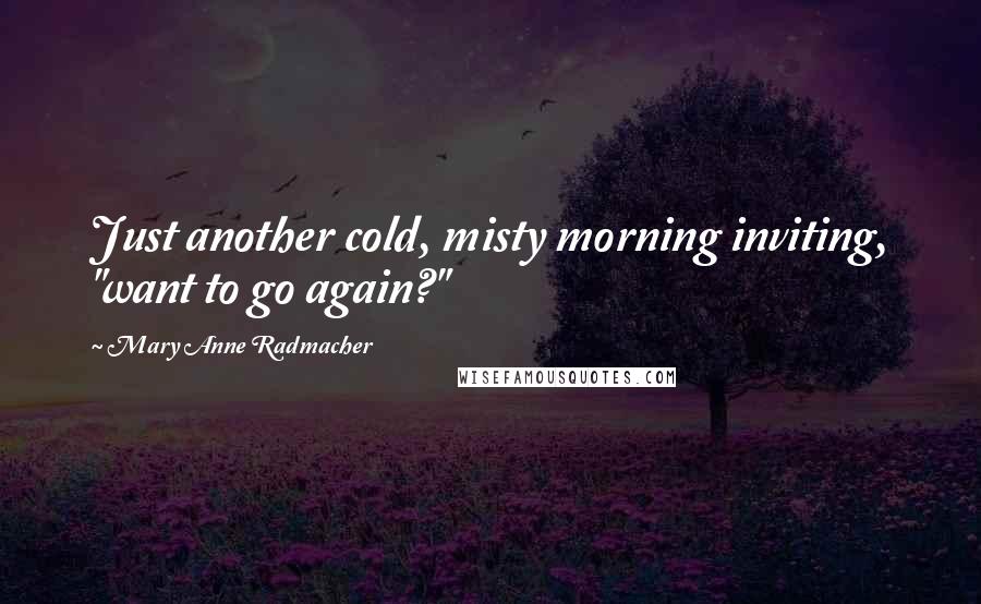 Mary Anne Radmacher Quotes: Just another cold, misty morning inviting, "want to go again?"