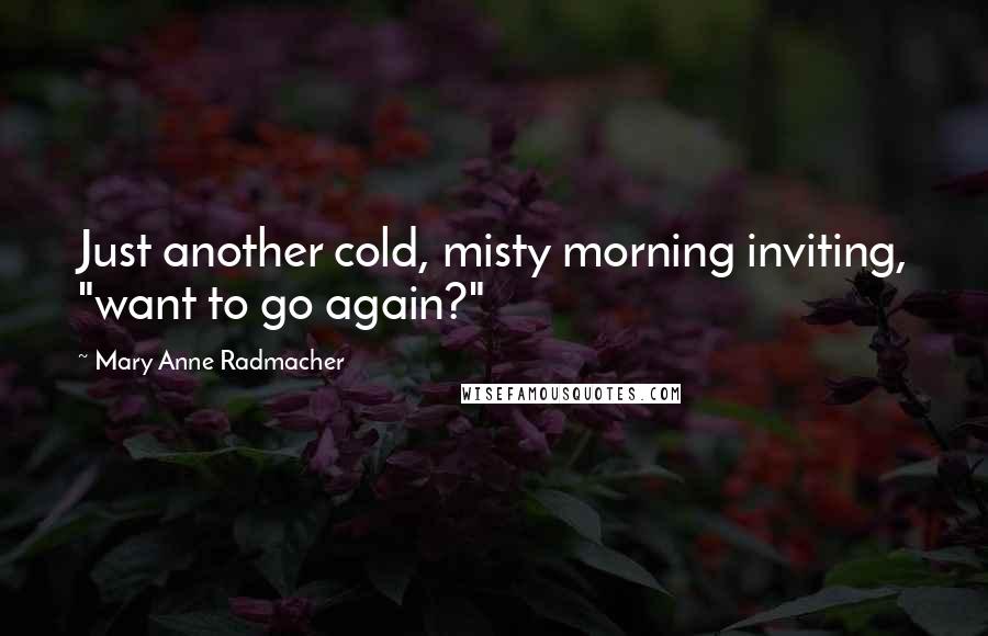 Mary Anne Radmacher Quotes: Just another cold, misty morning inviting, "want to go again?"