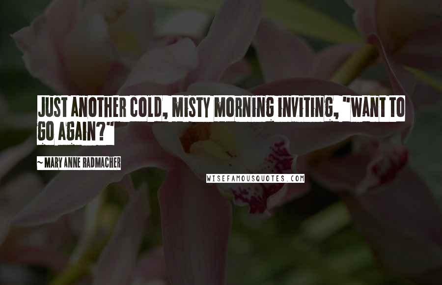 Mary Anne Radmacher Quotes: Just another cold, misty morning inviting, "want to go again?"