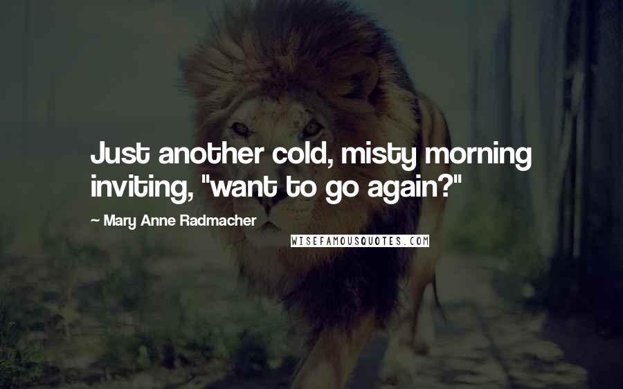 Mary Anne Radmacher Quotes: Just another cold, misty morning inviting, "want to go again?"