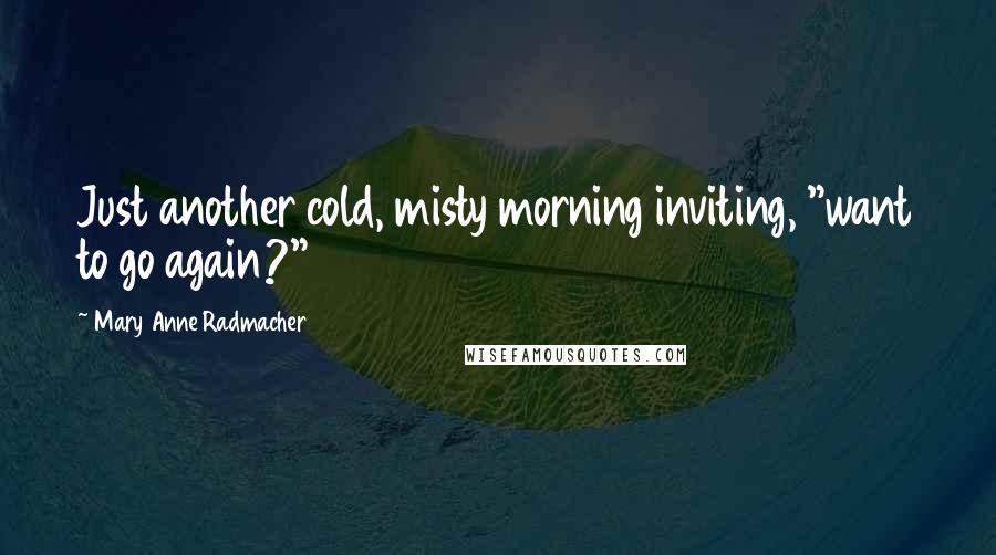 Mary Anne Radmacher Quotes: Just another cold, misty morning inviting, "want to go again?"