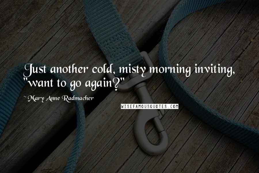 Mary Anne Radmacher Quotes: Just another cold, misty morning inviting, "want to go again?"