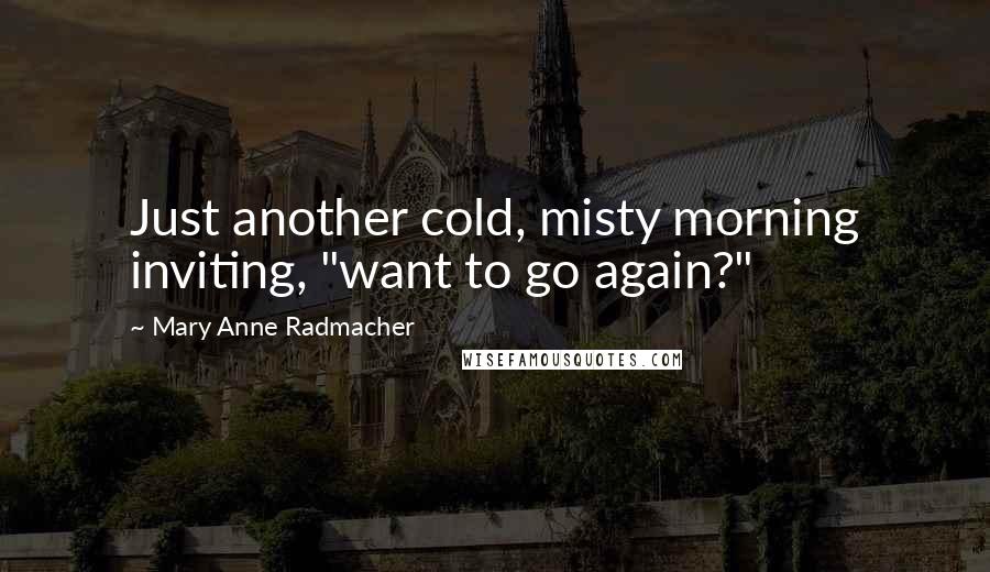 Mary Anne Radmacher Quotes: Just another cold, misty morning inviting, "want to go again?"