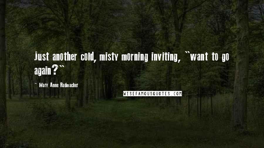 Mary Anne Radmacher Quotes: Just another cold, misty morning inviting, "want to go again?"