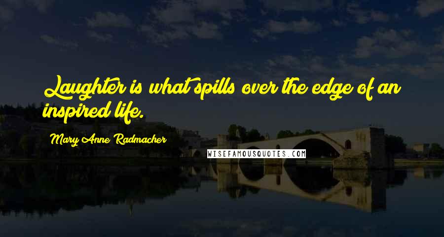 Mary Anne Radmacher Quotes: Laughter is what spills over the edge of an inspired life.