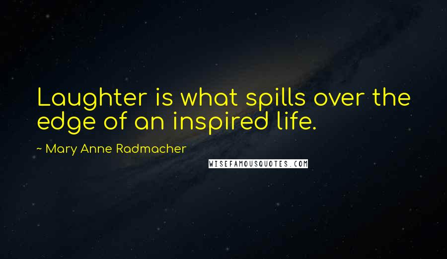 Mary Anne Radmacher Quotes: Laughter is what spills over the edge of an inspired life.