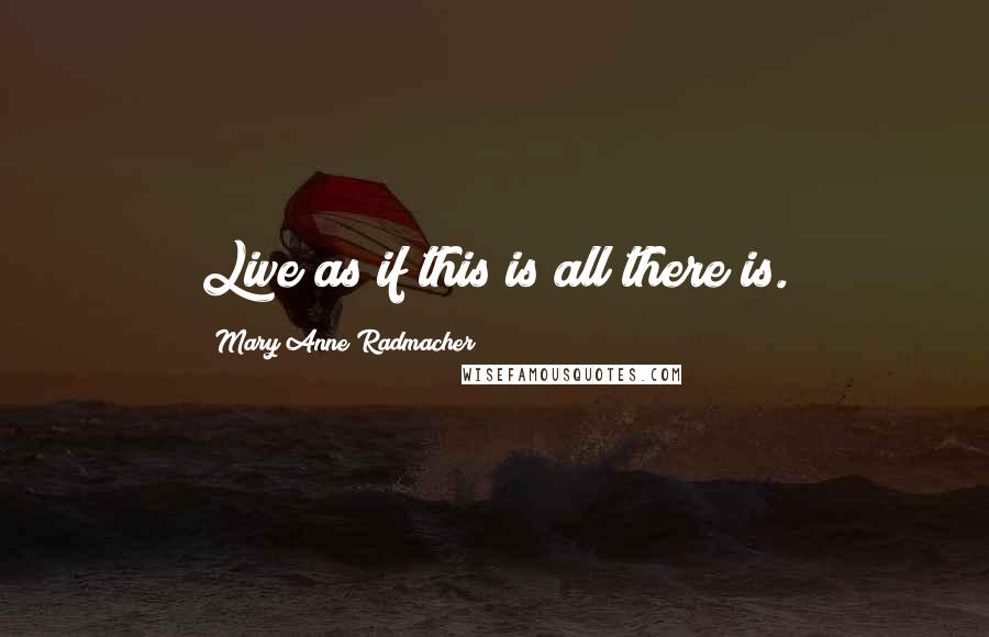 Mary Anne Radmacher Quotes: Live as if this is all there is.